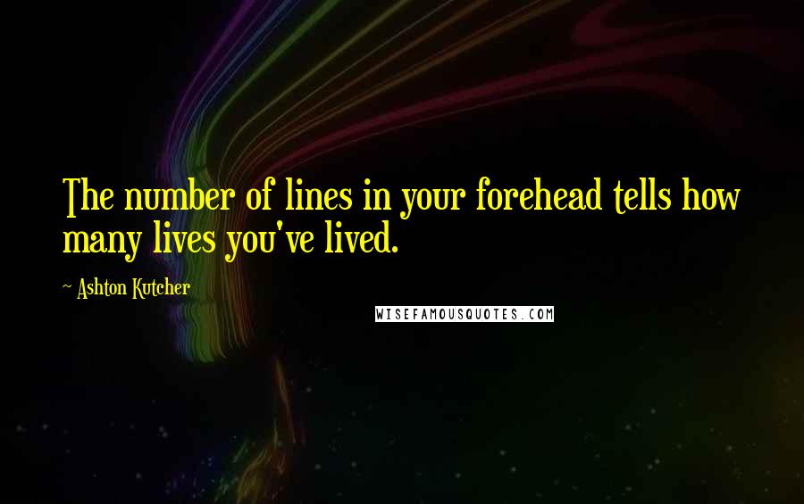 Ashton Kutcher quotes: The number of lines in your forehead tells how many lives you've lived.