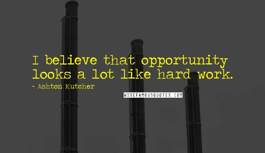 Ashton Kutcher quotes: I believe that opportunity looks a lot like hard work.