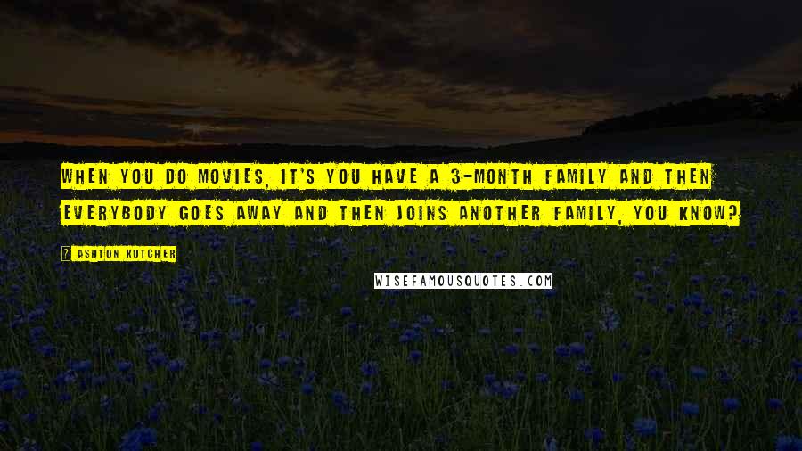 Ashton Kutcher quotes: When you do movies, it's you have a 3-month family and then everybody goes away and then joins another family, you know?