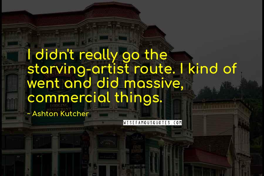 Ashton Kutcher quotes: I didn't really go the starving-artist route. I kind of went and did massive, commercial things.