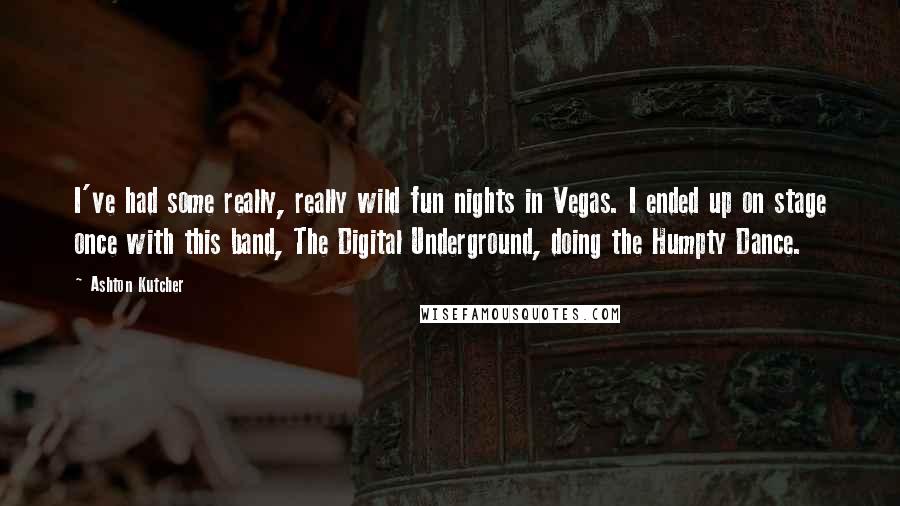 Ashton Kutcher quotes: I've had some really, really wild fun nights in Vegas. I ended up on stage once with this band, The Digital Underground, doing the Humpty Dance.