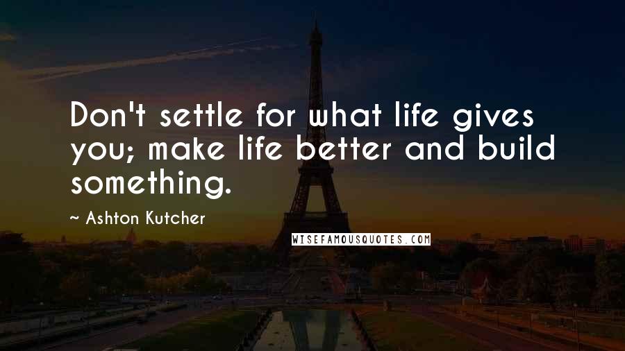 Ashton Kutcher quotes: Don't settle for what life gives you; make life better and build something.
