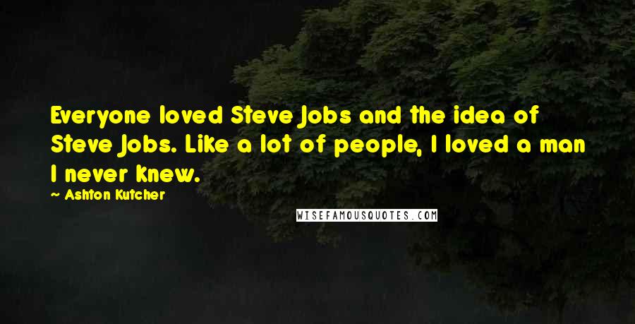 Ashton Kutcher quotes: Everyone loved Steve Jobs and the idea of Steve Jobs. Like a lot of people, I loved a man I never knew.