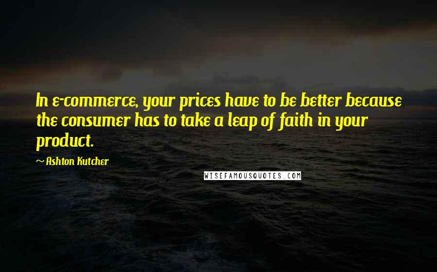 Ashton Kutcher quotes: In e-commerce, your prices have to be better because the consumer has to take a leap of faith in your product.