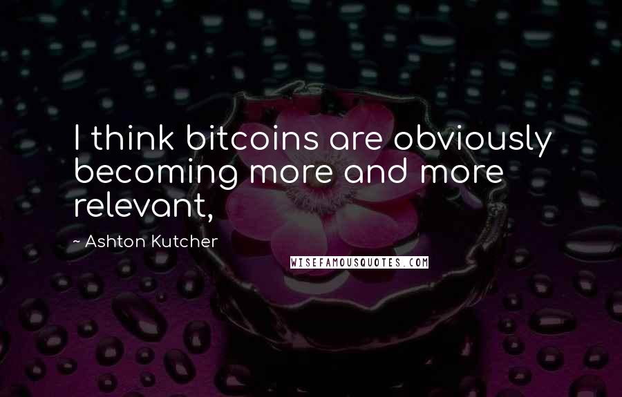 Ashton Kutcher quotes: I think bitcoins are obviously becoming more and more relevant,