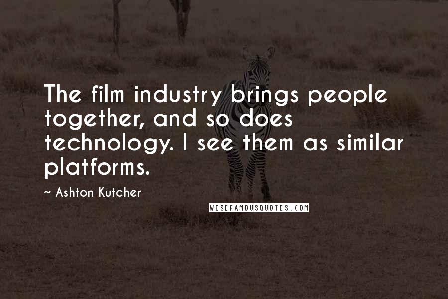 Ashton Kutcher quotes: The film industry brings people together, and so does technology. I see them as similar platforms.