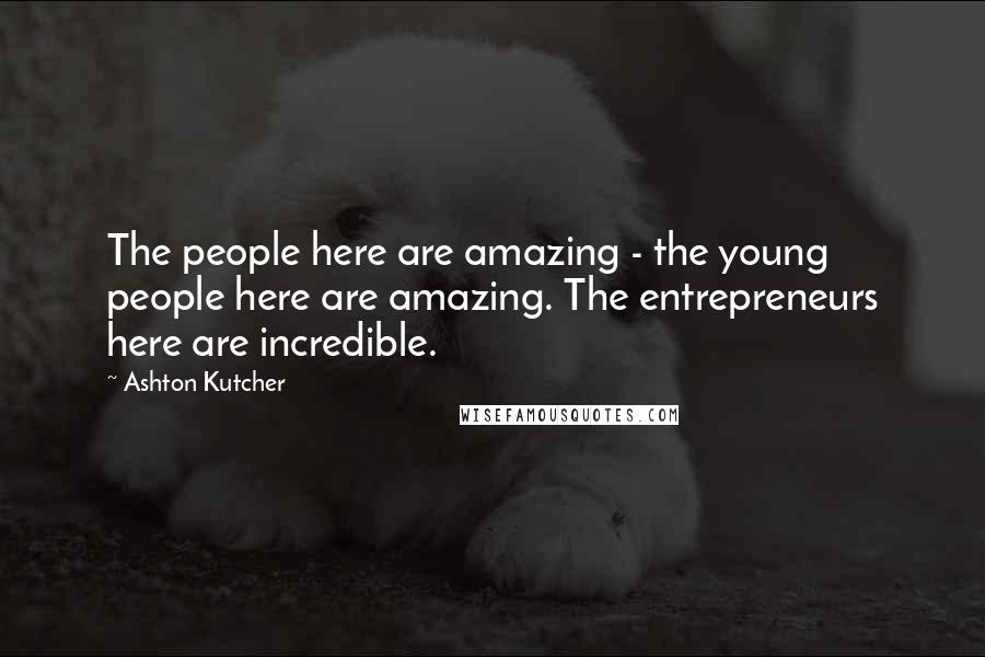Ashton Kutcher quotes: The people here are amazing - the young people here are amazing. The entrepreneurs here are incredible.