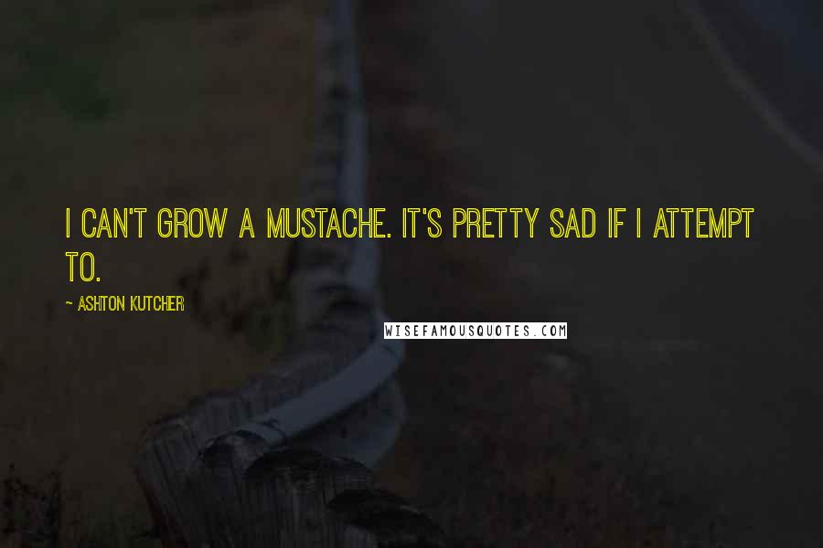 Ashton Kutcher quotes: I can't grow a mustache. It's pretty sad if I attempt to.