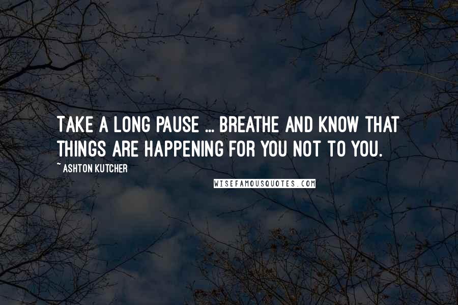 Ashton Kutcher quotes: Take a long pause ... breathe and know that things are happening for you not to you.