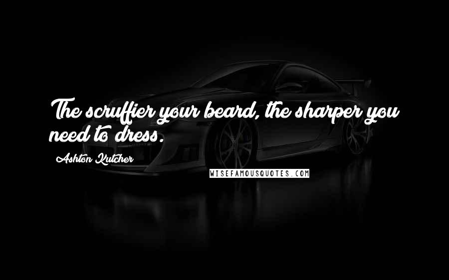 Ashton Kutcher quotes: The scruffier your beard, the sharper you need to dress.