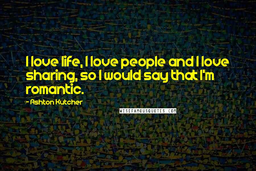 Ashton Kutcher quotes: I love life, I love people and I love sharing, so I would say that I'm romantic.