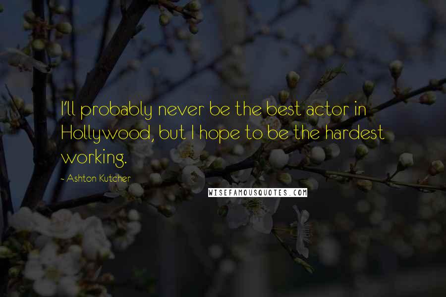 Ashton Kutcher quotes: I'll probably never be the best actor in Hollywood, but I hope to be the hardest working.