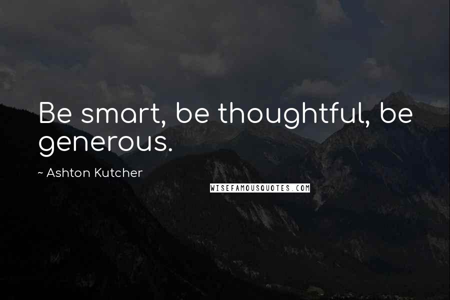 Ashton Kutcher quotes: Be smart, be thoughtful, be generous.