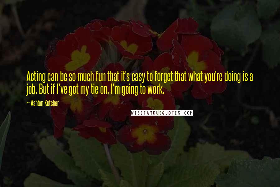 Ashton Kutcher quotes: Acting can be so much fun that it's easy to forget that what you're doing is a job. But if I've got my tie on, I'm going to work.