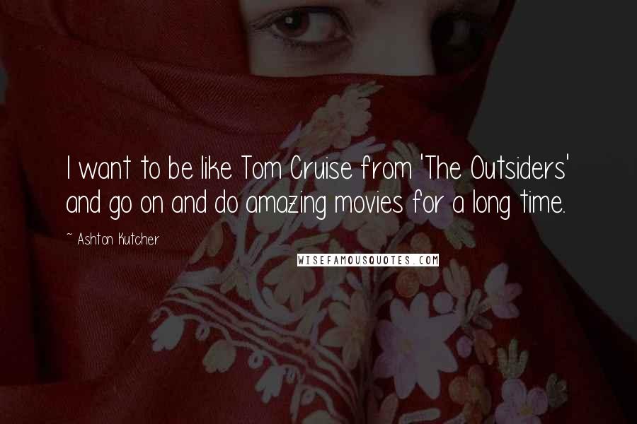 Ashton Kutcher quotes: I want to be like Tom Cruise from 'The Outsiders' and go on and do amazing movies for a long time.