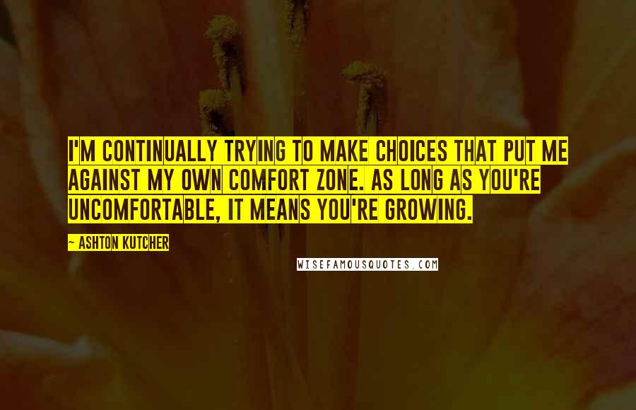 Ashton Kutcher quotes: I'm continually trying to make choices that put me against my own comfort zone. As long as you're uncomfortable, it means you're growing.