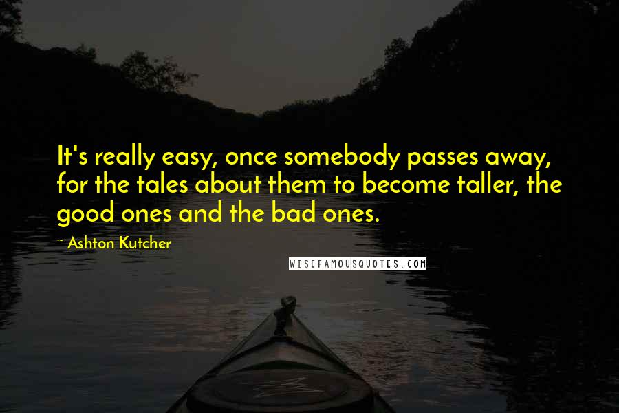 Ashton Kutcher quotes: It's really easy, once somebody passes away, for the tales about them to become taller, the good ones and the bad ones.