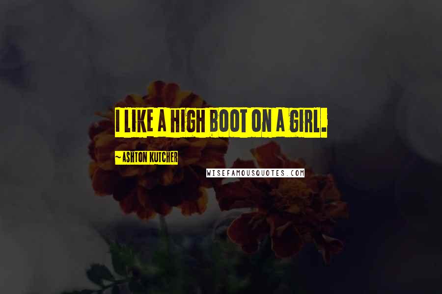 Ashton Kutcher quotes: I like a high boot on a girl.