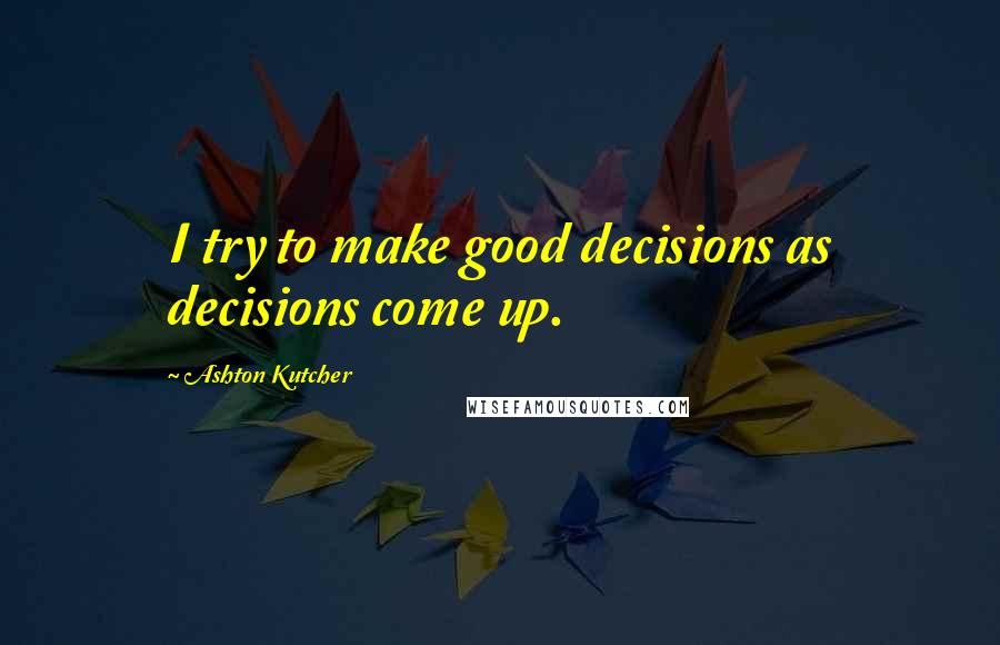 Ashton Kutcher quotes: I try to make good decisions as decisions come up.