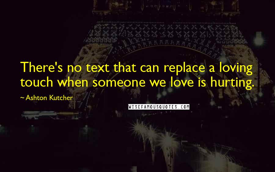 Ashton Kutcher quotes: There's no text that can replace a loving touch when someone we love is hurting.