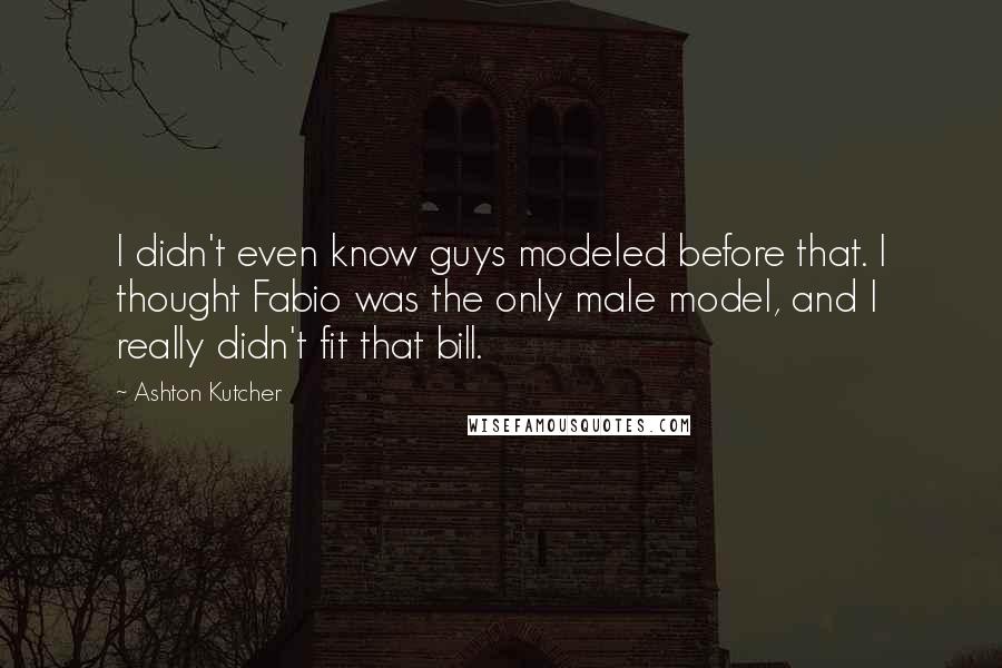 Ashton Kutcher quotes: I didn't even know guys modeled before that. I thought Fabio was the only male model, and I really didn't fit that bill.