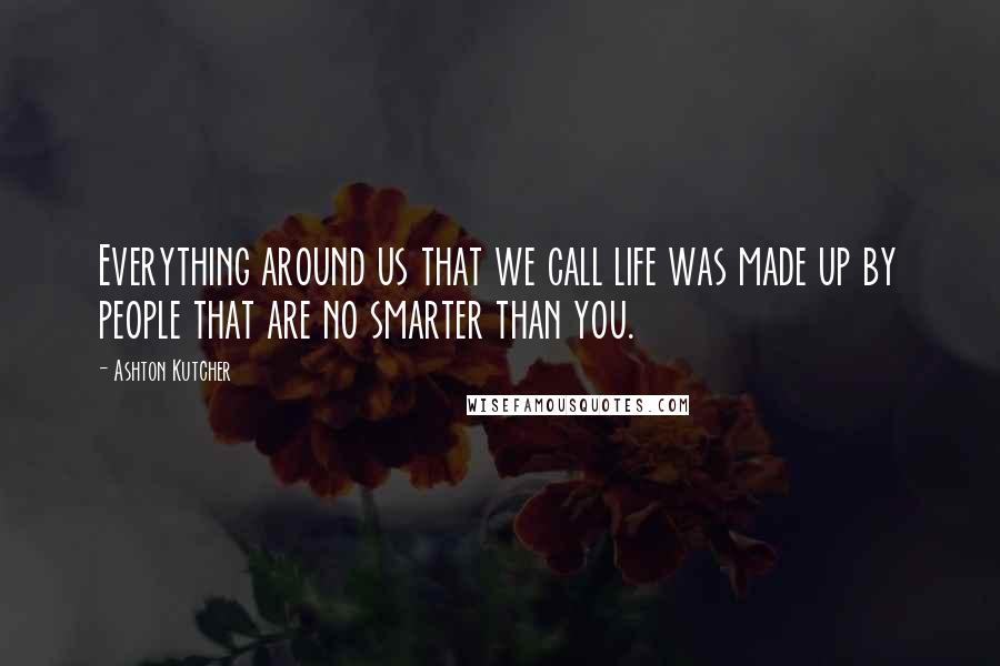Ashton Kutcher quotes: Everything around us that we call life was made up by people that are no smarter than you.