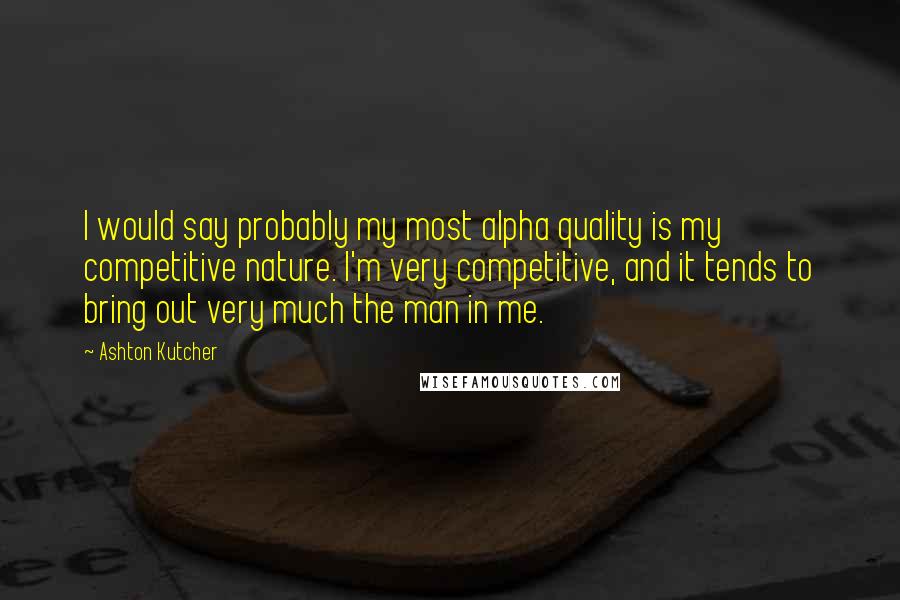 Ashton Kutcher quotes: I would say probably my most alpha quality is my competitive nature. I'm very competitive, and it tends to bring out very much the man in me.
