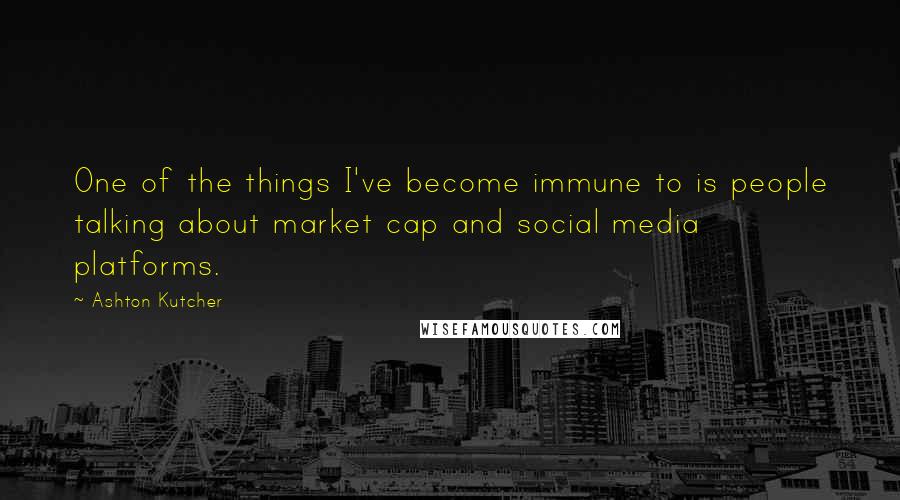 Ashton Kutcher quotes: One of the things I've become immune to is people talking about market cap and social media platforms.