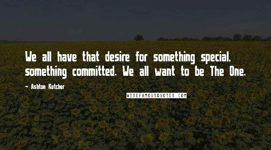 Ashton Kutcher quotes: We all have that desire for something special, something committed. We all want to be The One.