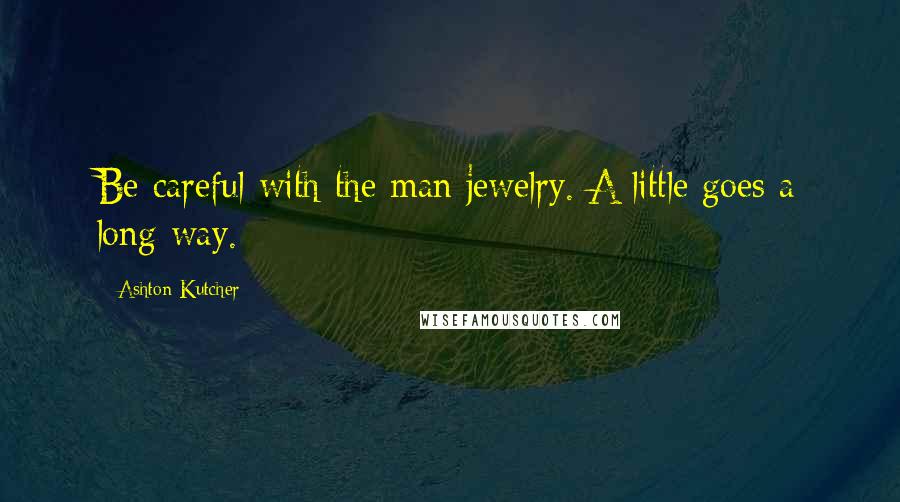 Ashton Kutcher quotes: Be careful with the man jewelry. A little goes a long way.