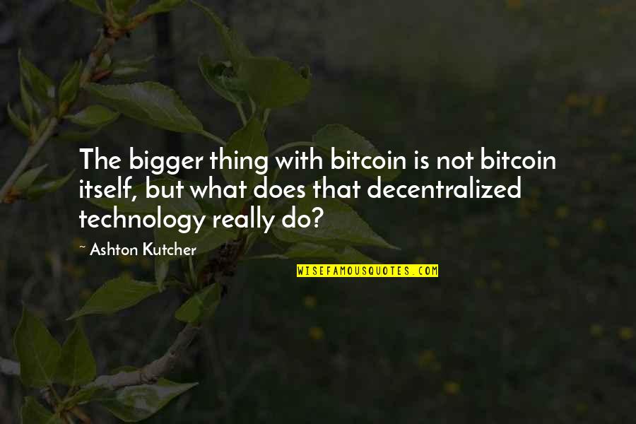 Ashton Kutcher Quotes By Ashton Kutcher: The bigger thing with bitcoin is not bitcoin