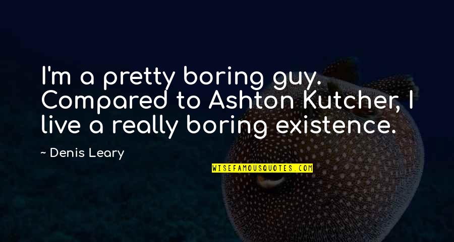 Ashton Kutcher Quotes By Denis Leary: I'm a pretty boring guy. Compared to Ashton