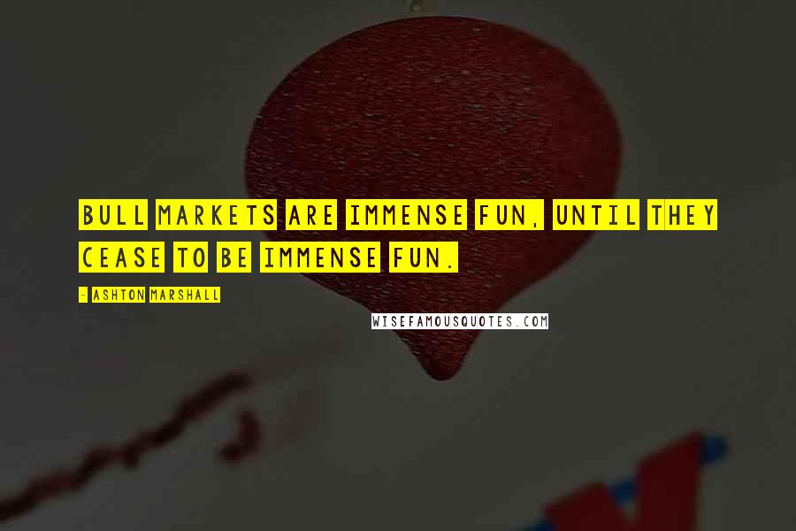 Ashton Marshall quotes: Bull markets are immense fun, until they cease to be immense fun.