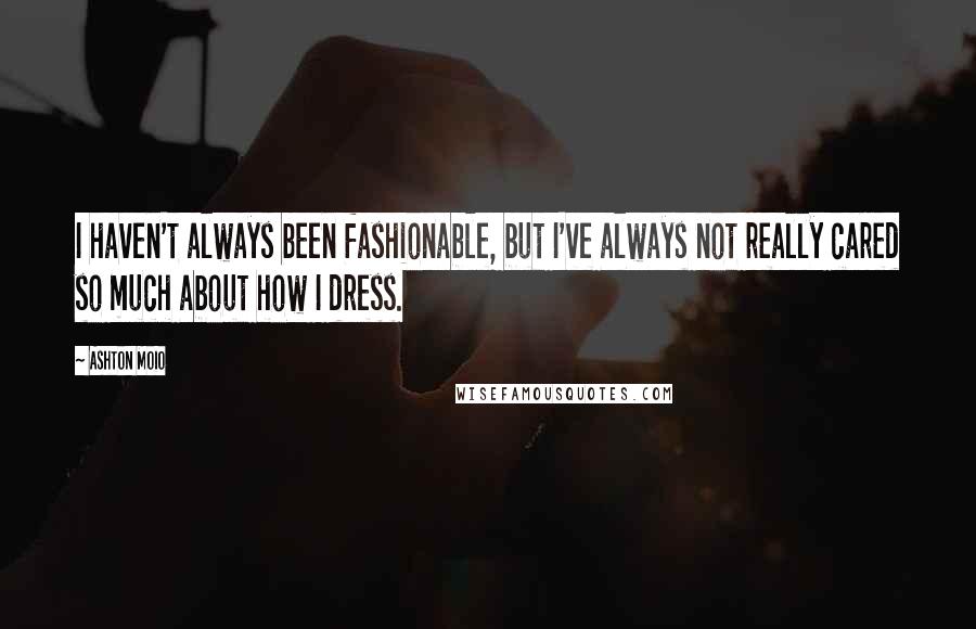 Ashton Moio quotes: I haven't always been fashionable, but I've always not really cared so much about how I dress.