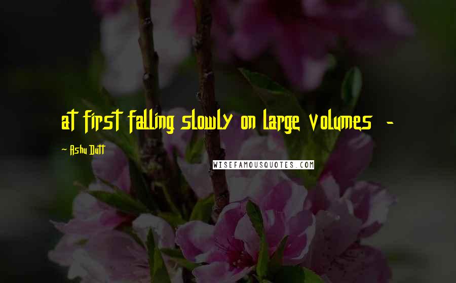 Ashu Dutt quotes: at first falling slowly on large volumes -