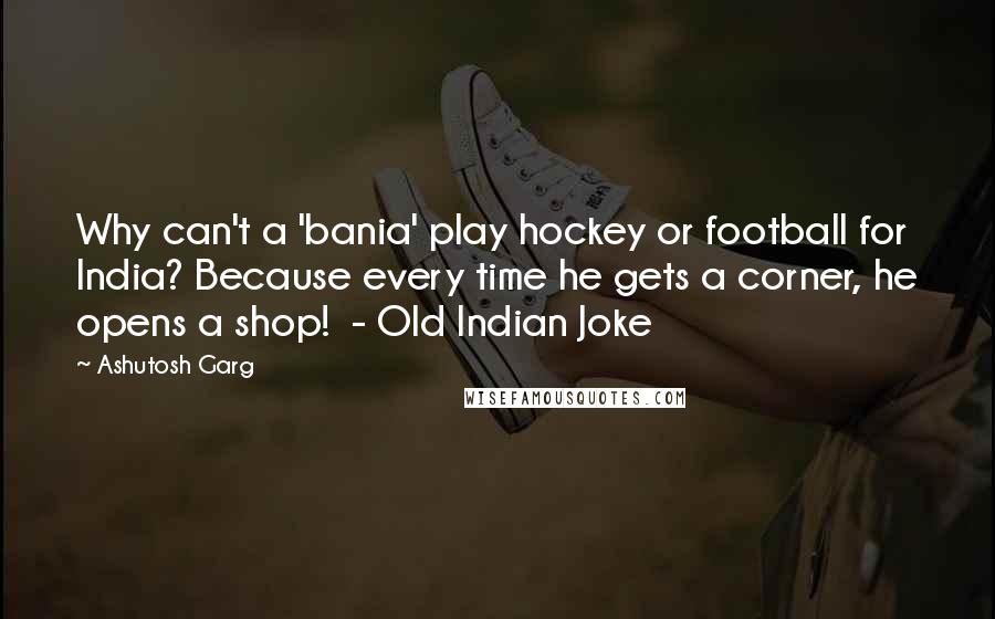 Ashutosh Garg quotes: Why can't a 'bania' play hockey or football for India? Because every time he gets a corner, he opens a shop! - Old Indian Joke