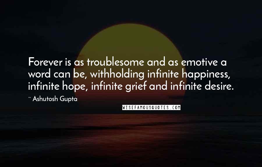 Ashutosh Gupta quotes: Forever is as troublesome and as emotive a word can be, withholding infinite happiness, infinite hope, infinite grief and infinite desire.