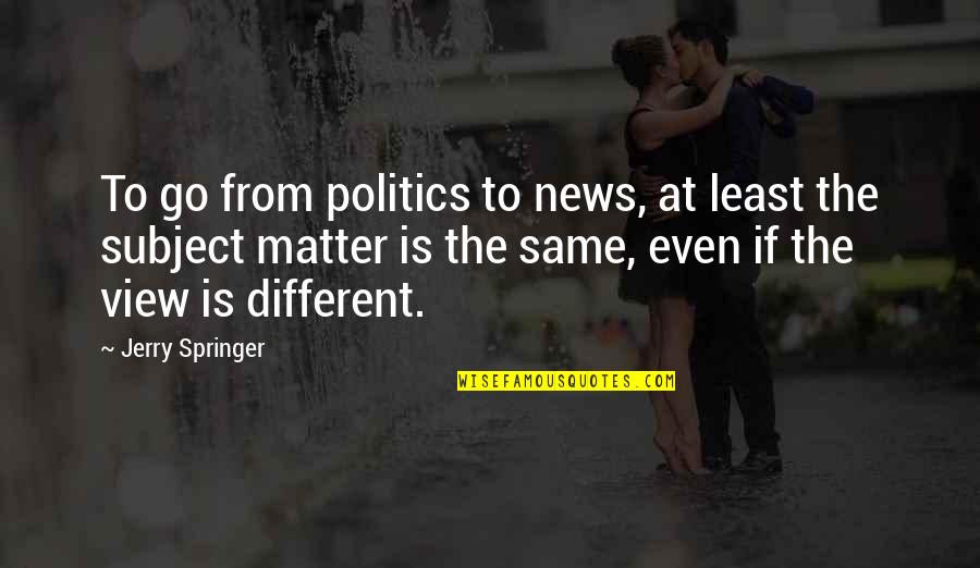 Ashwath Marimuthu Quotes By Jerry Springer: To go from politics to news, at least