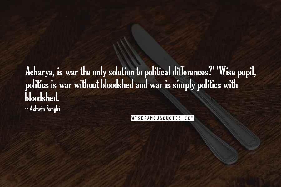 Ashwin Sanghi quotes: Acharya, is war the only solution to political differences?' 'Wise pupil, politics is war without bloodshed and war is simply politics with bloodshed.