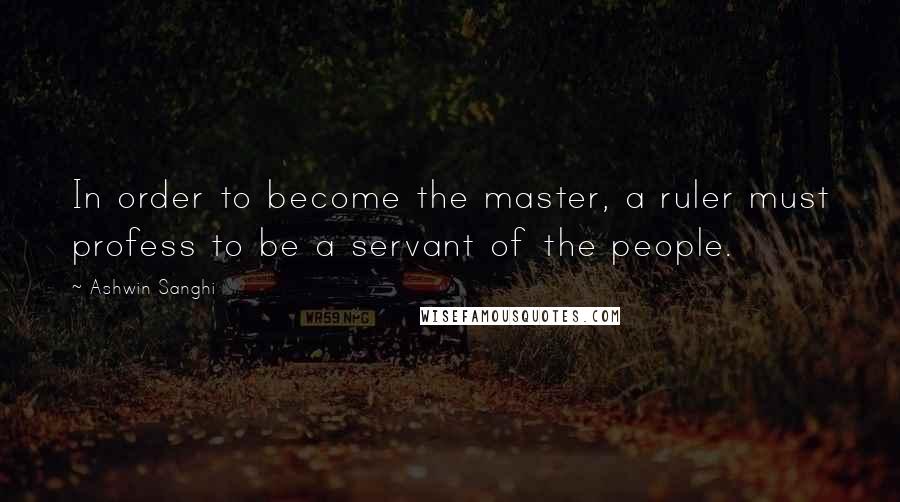 Ashwin Sanghi quotes: In order to become the master, a ruler must profess to be a servant of the people.