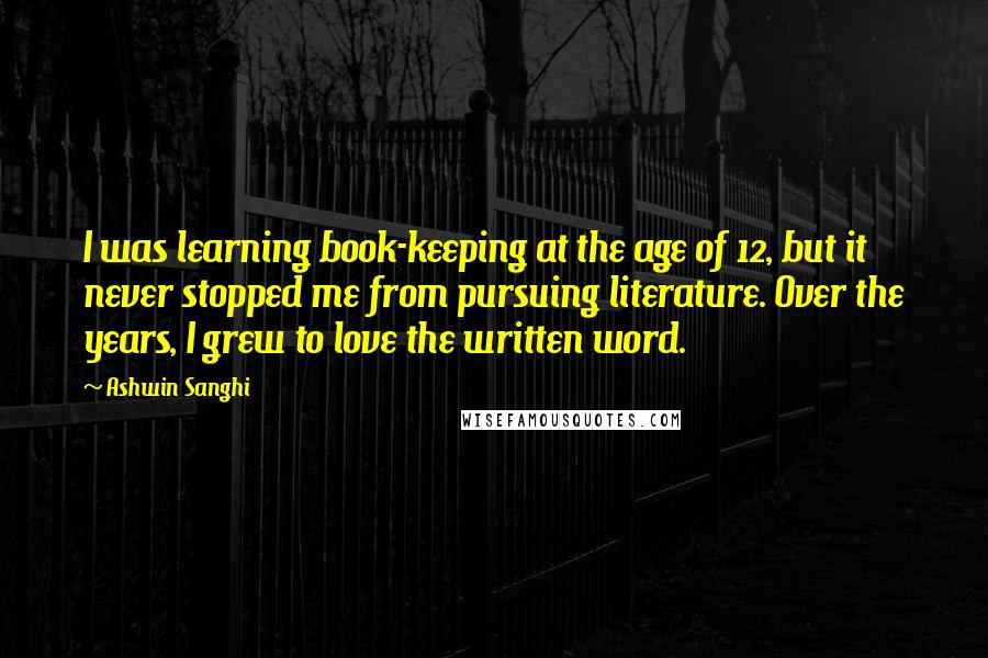 Ashwin Sanghi quotes: I was learning book-keeping at the age of 12, but it never stopped me from pursuing literature. Over the years, I grew to love the written word.