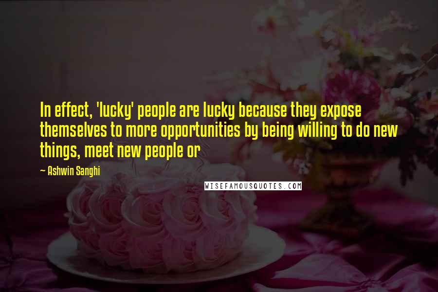 Ashwin Sanghi quotes: In effect, 'lucky' people are lucky because they expose themselves to more opportunities by being willing to do new things, meet new people or