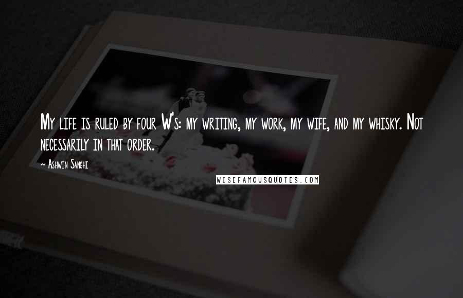 Ashwin Sanghi quotes: My life is ruled by four W's: my writing, my work, my wife, and my whisky. Not necessarily in that order.
