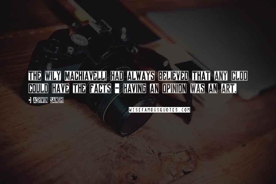 Ashwin Sanghi quotes: the wily Machiavelli had always believed that any clod could have the facts - having an opinion was an art.