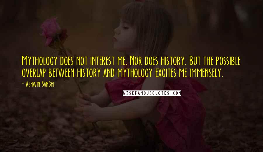 Ashwin Sanghi quotes: Mythology does not interest me. Nor does history. But the possible overlap between history and mythology excites me immensely.