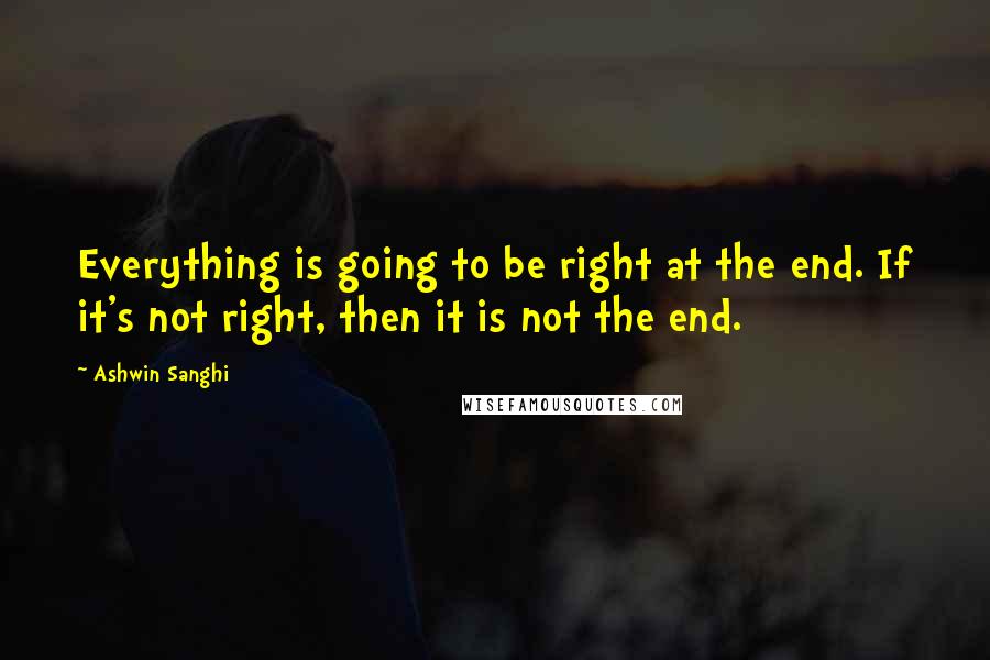 Ashwin Sanghi quotes: Everything is going to be right at the end. If it's not right, then it is not the end.
