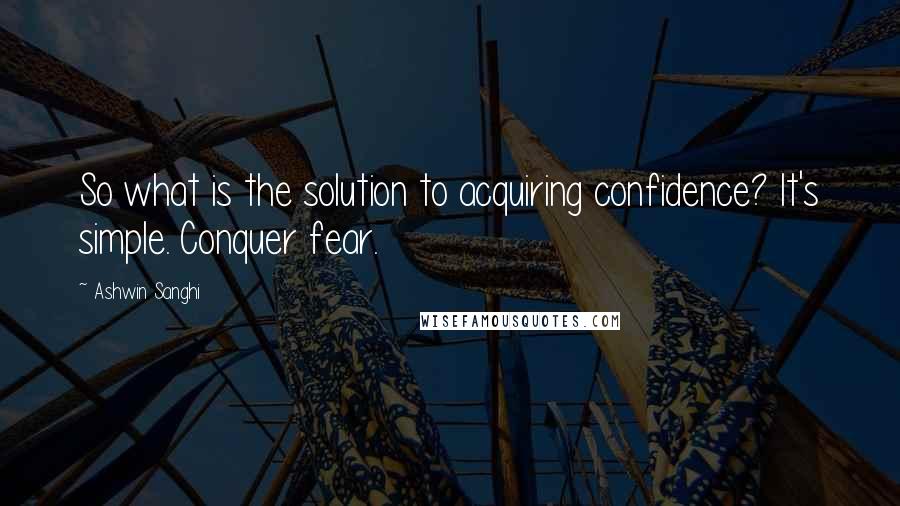 Ashwin Sanghi quotes: So what is the solution to acquiring confidence? It's simple. Conquer fear.