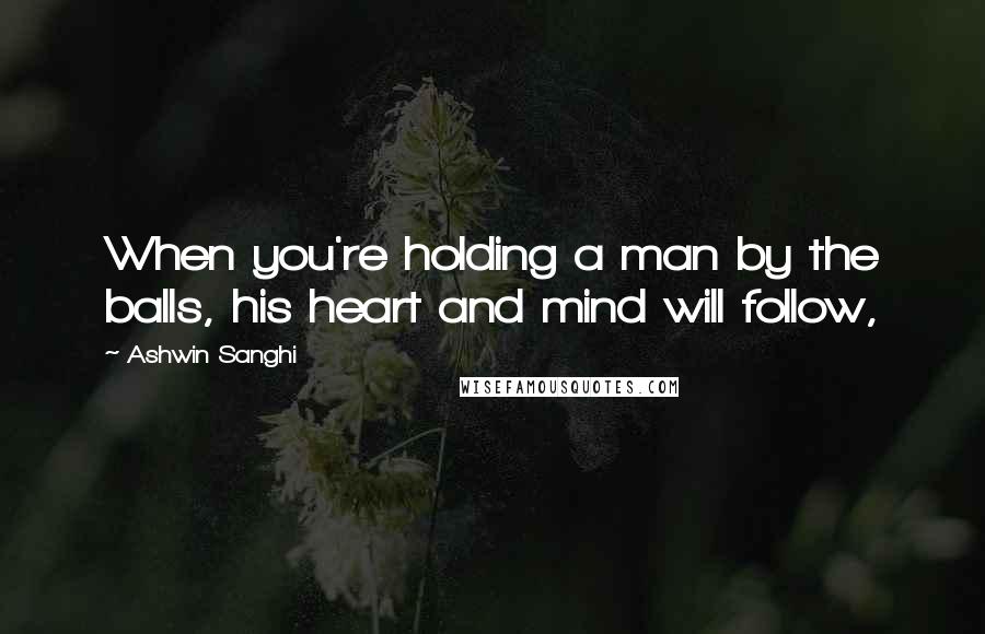 Ashwin Sanghi quotes: When you're holding a man by the balls, his heart and mind will follow,
