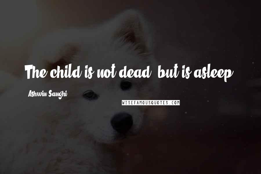 Ashwin Sanghi quotes: The child is not dead, but is asleep.