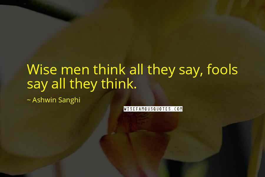 Ashwin Sanghi quotes: Wise men think all they say, fools say all they think.